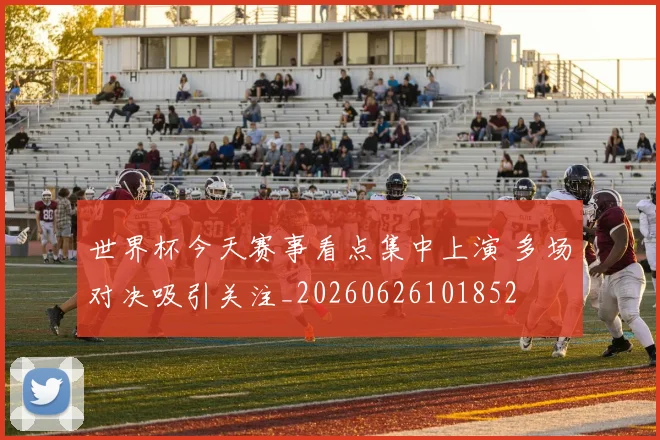 世界杯今天赛事看点集中上演 多场对决吸引关注_20260626101852