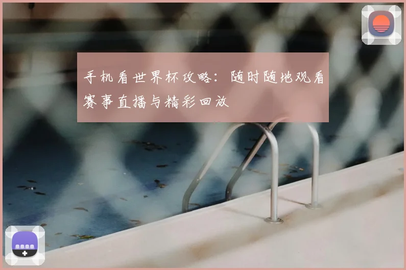 手机看世界杯攻略：随时随地观看赛事直播与精彩回放