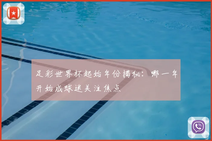 足彩世界杯起始年份揭秘：哪一年开始成球迷关注焦点