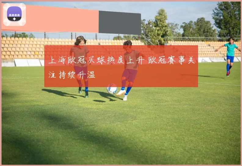 上海欧冠买球热度上升 欧冠赛事关注持续升温
