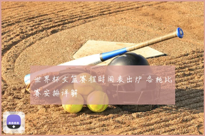 世界杯女篮赛程时间表出炉 各轮比赛安排详解