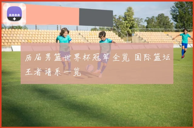 历届男篮世界杯冠军全览 国际篮坛王者谱系一览