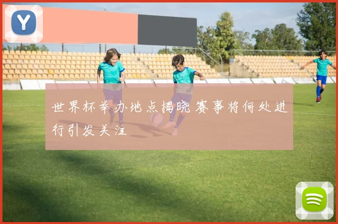 世界杯举办地点揭晓 赛事将何处进行引发关注