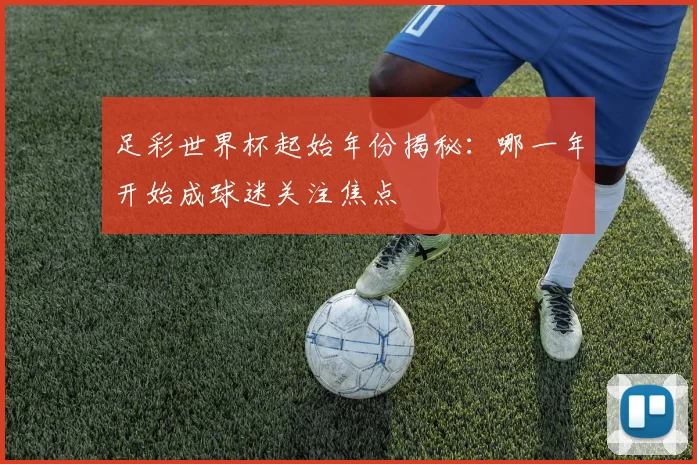 足彩世界杯起始年份揭秘：哪一年开始成球迷关注焦点