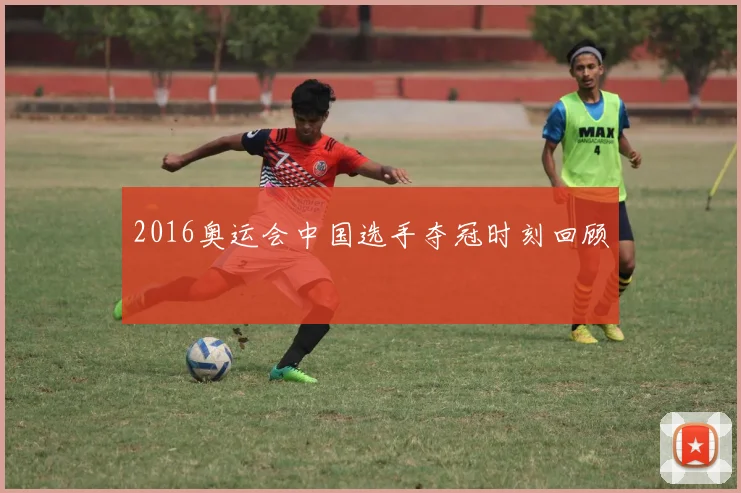 2016奥运会中国选手夺冠时刻回顾