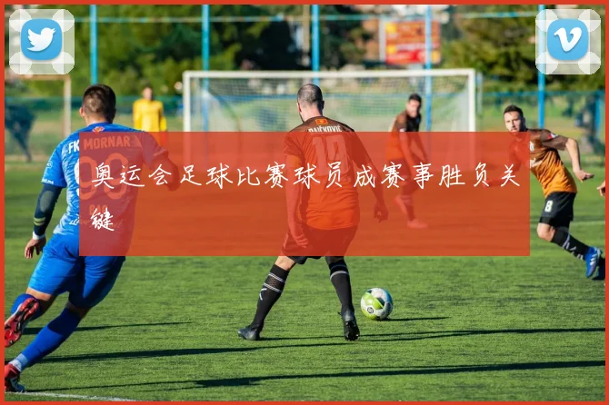 奥运会足球比赛球员成赛事胜负关键