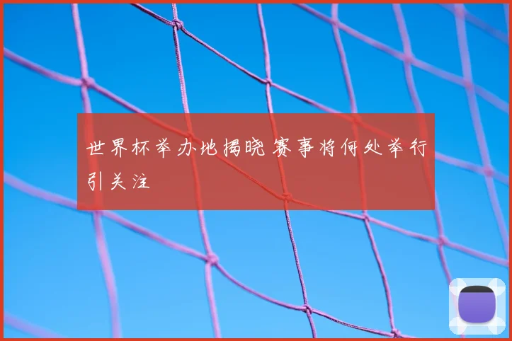 世界杯举办地揭晓 赛事将何处举行引关注