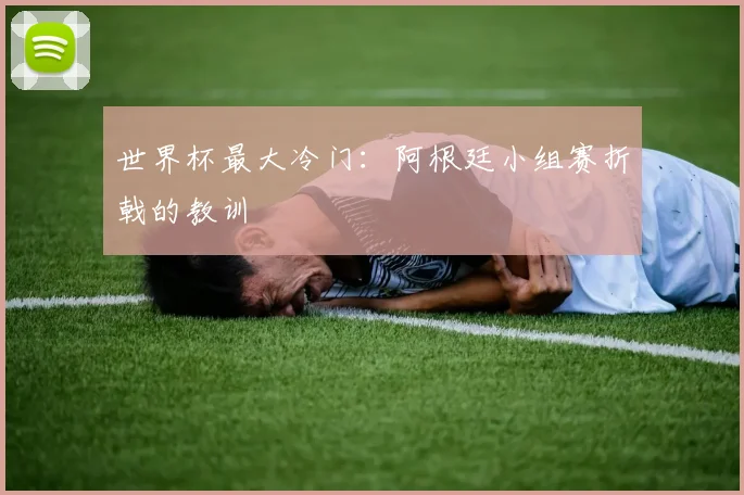 世界杯最大冷门：阿根廷小组赛折戟的教训