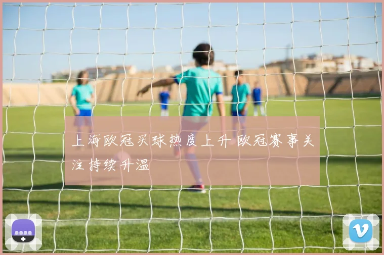 上海欧冠买球热度上升 欧冠赛事关注持续升温