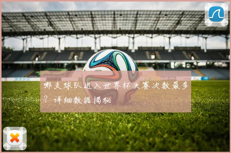 哪支球队进入世界杯决赛次数最多？详细数据揭秘