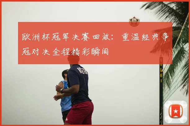 欧洲杯冠军决赛回放：重温经典争冠对决全程精彩瞬间