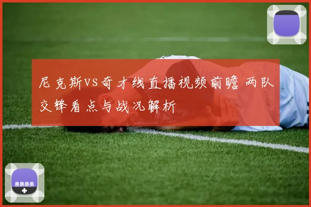 尼克斯vs奇才线直播视频前瞻 两队交锋看点与战况解析
