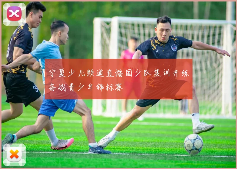 宁夏少儿频道直播国少队集训开练备战青少年锦标赛