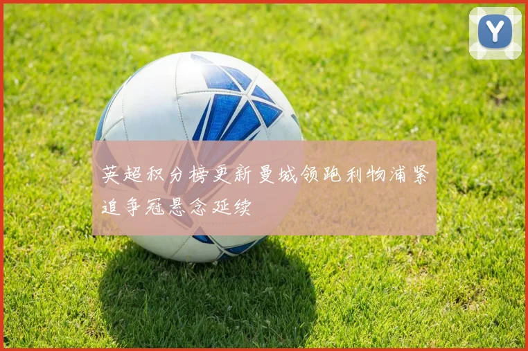 英超积分榜更新曼城领跑利物浦紧追争冠悬念延续