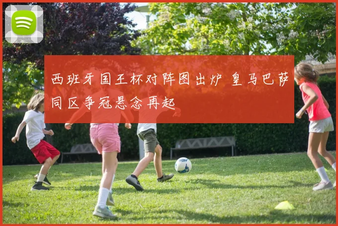 西班牙国王杯对阵图出炉 皇马巴萨同区争冠悬念再起