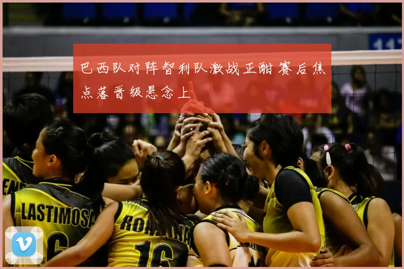巴西队对阵智利队激战正酣 赛后焦点落晋级悬念上