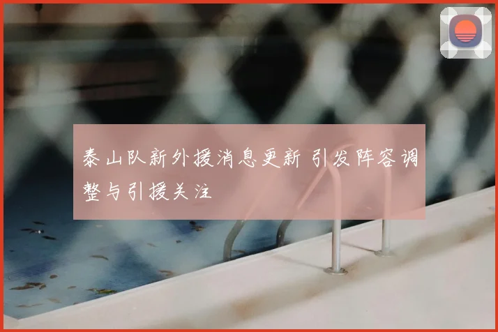 泰山队新外援消息更新 引发阵容调整与引援关注