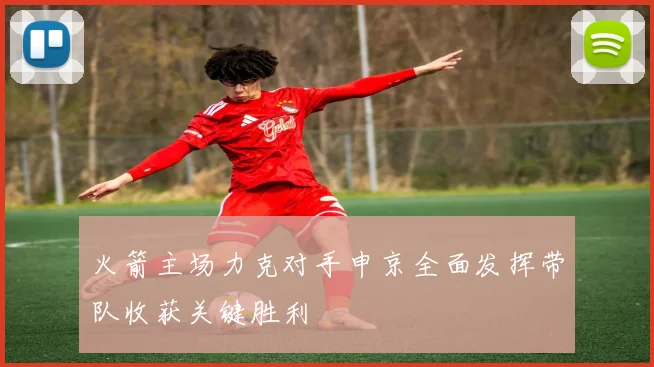火箭主场力克对手申京全面发挥带队收获关键胜利