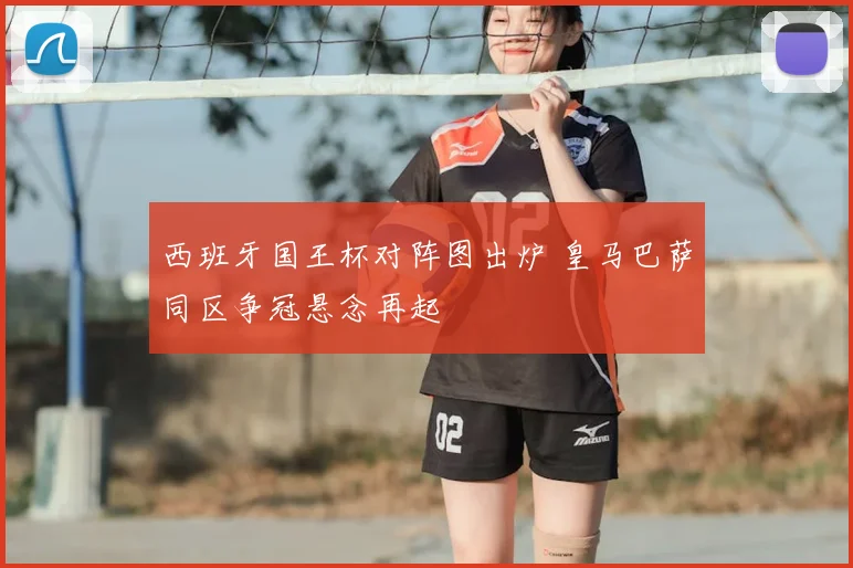 西班牙国王杯对阵图出炉 皇马巴萨同区争冠悬念再起