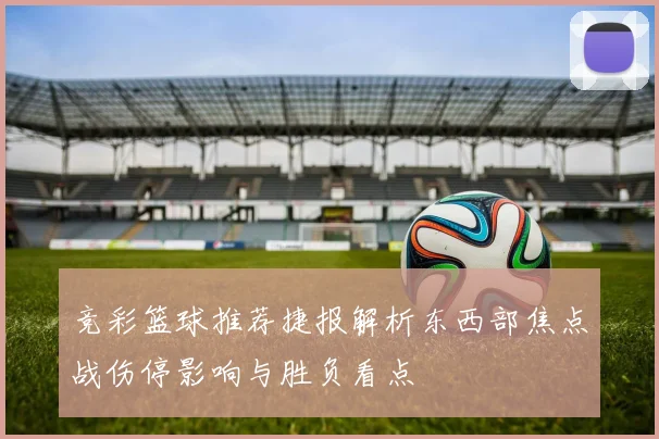 竞彩篮球推荐捷报解析东西部焦点战伤停影响与胜负看点
