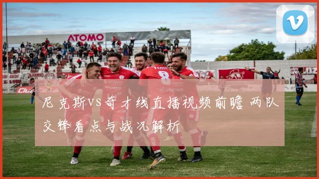 尼克斯vs奇才线直播视频前瞻 两队交锋看点与战况解析