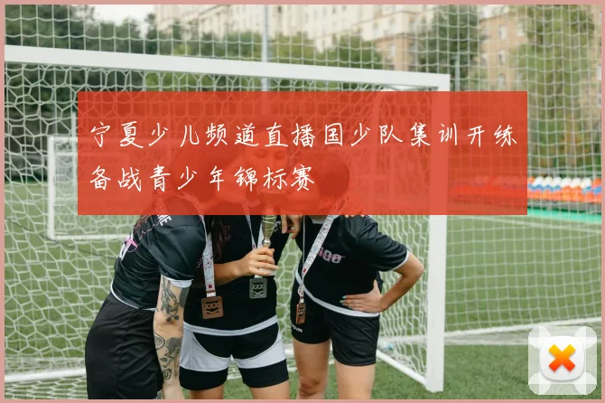 宁夏少儿频道直播国少队集训开练备战青少年锦标赛