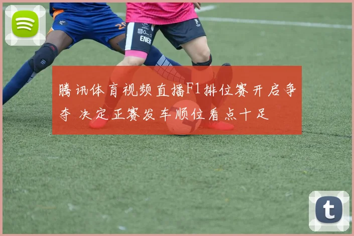 腾讯体育视频直播F1排位赛开启争夺 决定正赛发车顺位看点十足