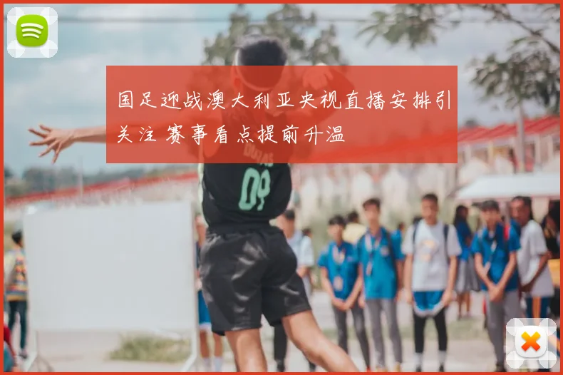 国足迎战澳大利亚央视直播安排引关注 赛事看点提前升温
