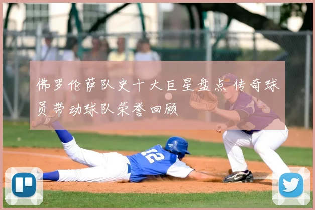 佛罗伦萨队史十大巨星盘点 传奇球员带动球队荣誉回顾