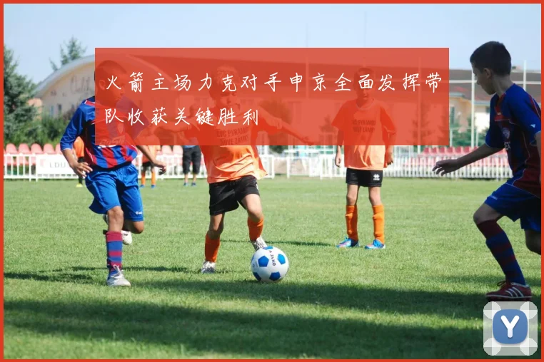 火箭主场力克对手申京全面发挥带队收获关键胜利