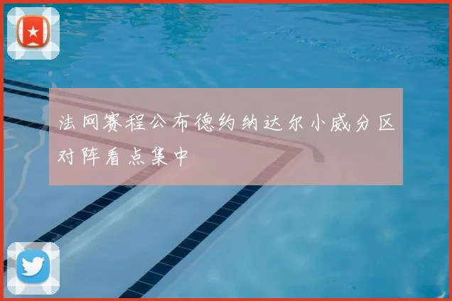 法网赛程公布德约纳达尔小威分区对阵看点集中