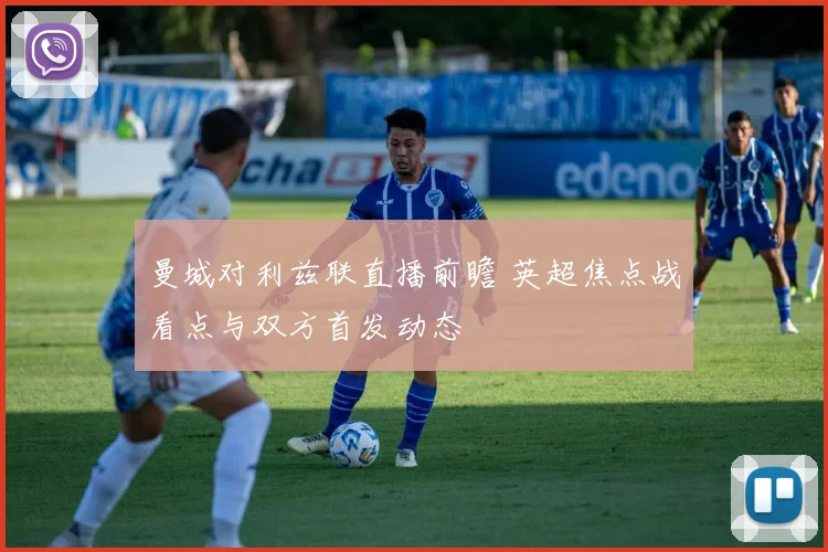 曼城对利兹联直播前瞻 英超焦点战看点与双方首发动态