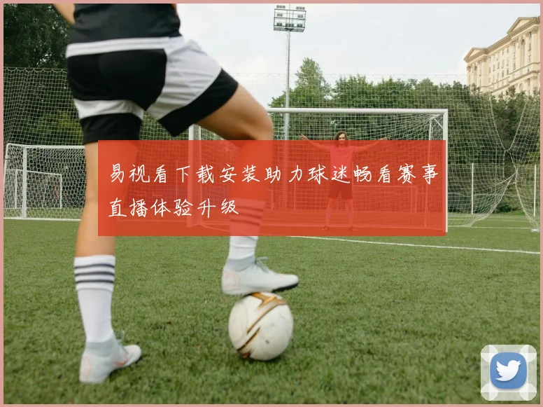 易视看下载安装助力球迷畅看赛事直播体验升级