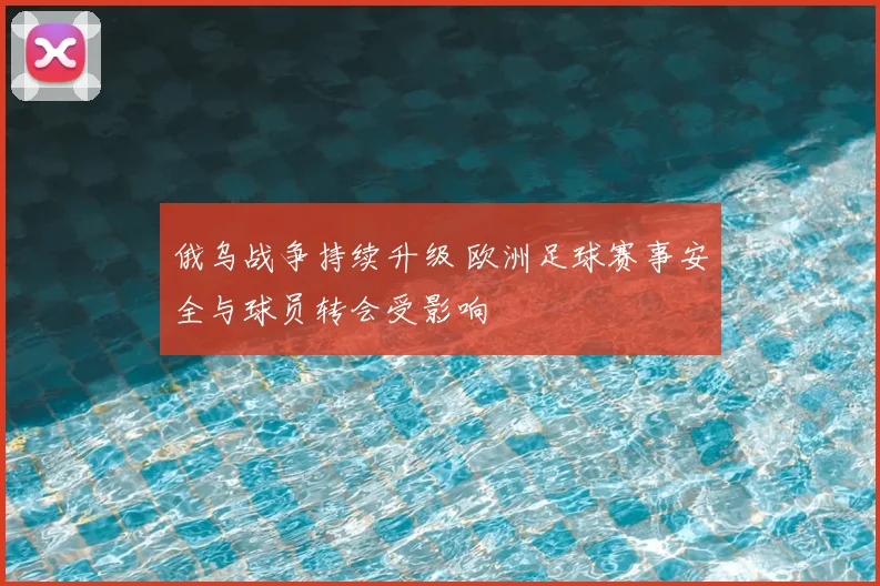 俄乌战争持续升级 欧洲足球赛事安全与球员转会受影响
