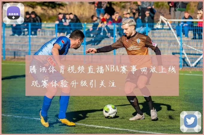 腾讯体育视频直播NBA赛事回放上线 观赛体验升级引关注