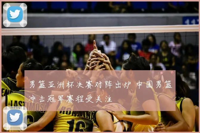 男篮亚洲杯决赛对阵出炉 中国男篮冲击冠军赛程受关注