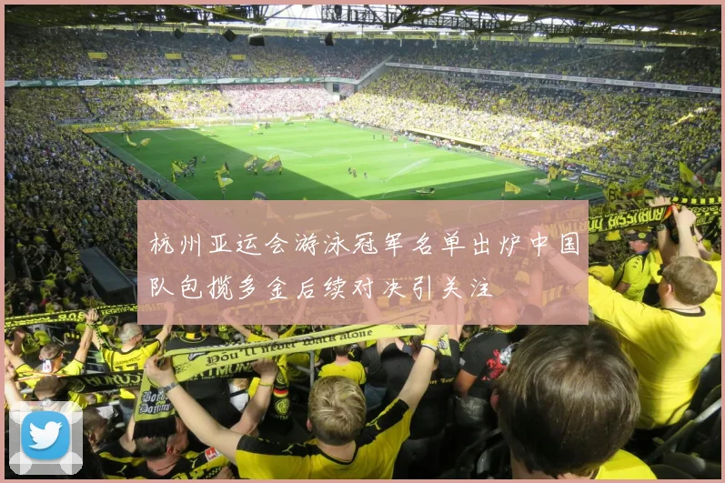 杭州亚运会游泳冠军名单出炉中国队包揽多金后续对决引关注