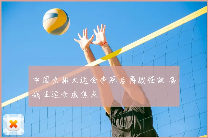 中国女排大运会夺冠后再战强敌 备战亚运会成焦点