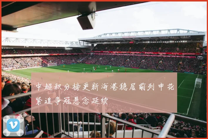 中超积分榜更新海港稳居前列申花紧追争冠悬念延续