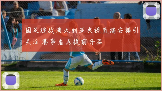 国足迎战澳大利亚央视直播安排引关注 赛事看点提前升温