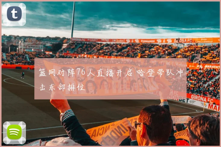 篮网对阵76人直播开启 哈登带队冲击东部排位