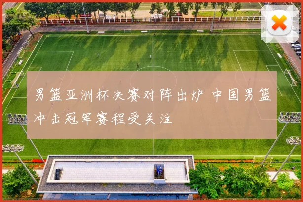 男篮亚洲杯决赛对阵出炉 中国男篮冲击冠军赛程受关注